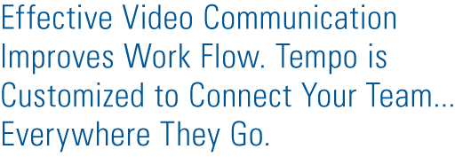 Effective Video Communication Improves Work Flow. Tempo is Customized to Connect Your Team - Everywhere They Go.